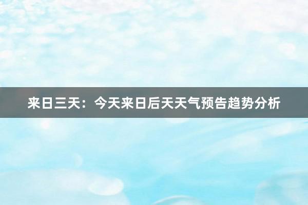 来日三天：今天来日后天天气预告趋势分析